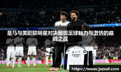 皇马与美职联明星对决展现足球魅力与激情的巅峰之战