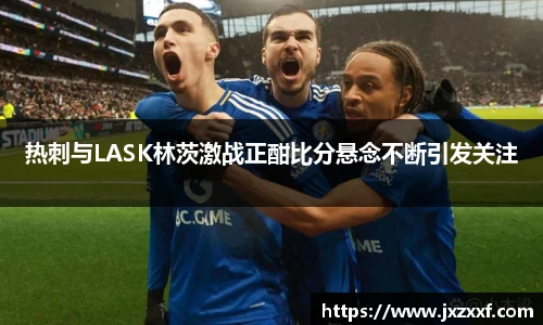 热刺与LASK林茨激战正酣比分悬念不断引发关注