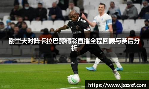 谢里夫对阵卡拉巴赫精彩直播全程回顾与赛后分析