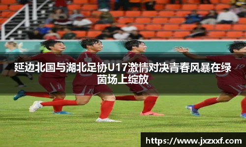 延边北国与湖北足协U17激情对决青春风暴在绿茵场上绽放